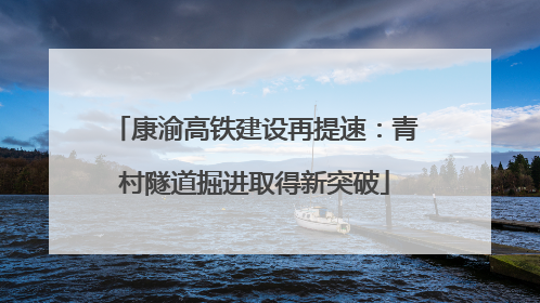 康渝高铁建设再提速：青村隧道掘进取得新突破