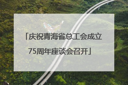 庆祝青海省总工会成立75周年座谈会召开