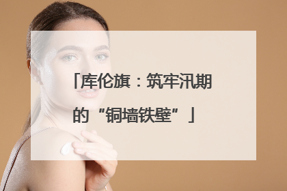 库伦旗：筑牢汛期的“铜墙铁壁”