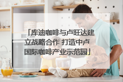 库迪咖啡与卢旺达建立战略合作 打造中卢国际咖啡产业示范园