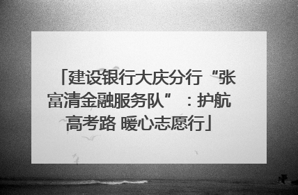 建设银行大庆分行“张富清金融服务队”：护航高考路 暖心志愿行