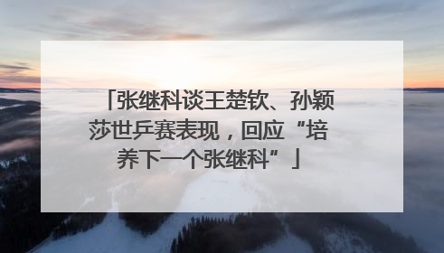 张继科谈王楚钦、孙颖莎世乒赛表现，回应“培养下一个张继科”