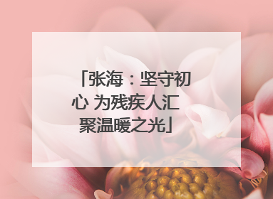 张海：坚守初心 为残疾人汇聚温暖之光