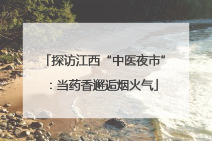 探访江西“中医夜市”：当药香邂逅烟火气