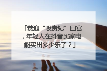 恭迎“吸贵妃”回宫，年轻人在抖音买家电能买出多少乐子？