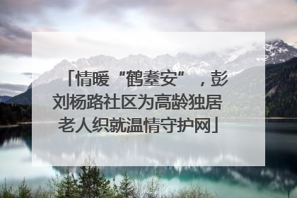 情暖“鹤耋安”，彭刘杨路社区为高龄独居老人织就温情守护网