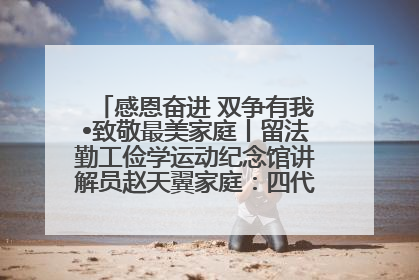 感恩奋进 双争有我•致敬最美家庭丨留法勤工俭学运动纪念馆讲解员赵天翼家庭：四代人一脉相承赤子心