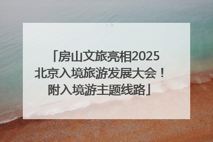 房山文旅亮相2025北京入境旅游发展大会！附入境游主题线路