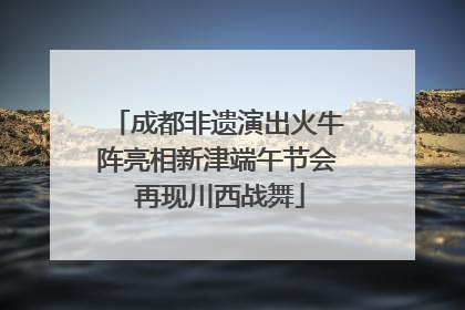 成都非遗演出火牛阵亮相新津端午节会 再现川西战舞