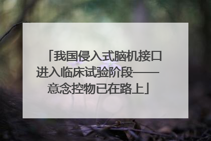 我国侵入式脑机接口进入临床试验阶段——意念控物已在路上