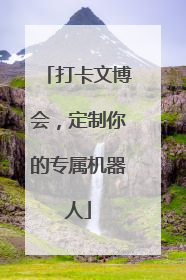 打卡文博会，定制你的专属机器人