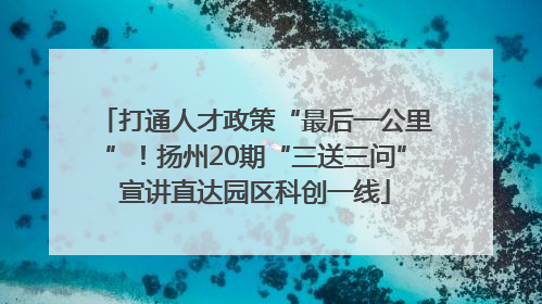 打通人才政策“最后一公里”！扬州20期“三送三问”宣讲直达园区科创一线