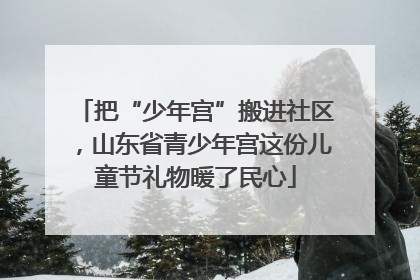 把“少年宫”搬进社区，山东省青少年宫这份儿童节礼物暖了民心