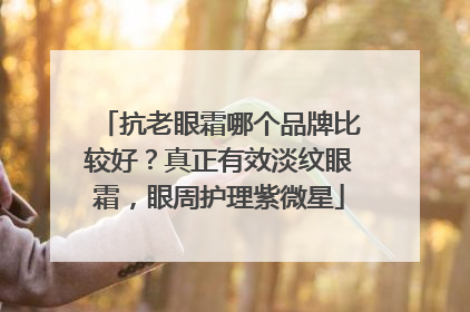 抗老眼霜哪个品牌比较好？真正有效淡纹眼霜，眼周护理紫微星