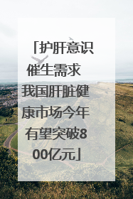 护肝意识催生需求 我国肝脏健康市场今年有望突破800亿元