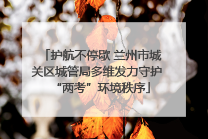 护航不停歇 兰州市城关区城管局多维发力守护“两考”环境秩序