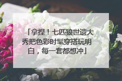 拿捏！七匹狼世遗大秀把色彩时髦穿搭玩明白，每一套都想冲