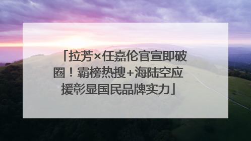 拉芳×任嘉伦官宣即破圈！霸榜热搜+海陆空应援彰显国民品牌实力