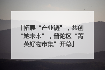 拓展“产业链”，共创“她未来”，普陀区“菁英好物市集”开幕