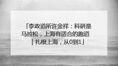 李政道所许金祥：科研是马拉松，上海有适合的跑道｜扎根上海，从0到1