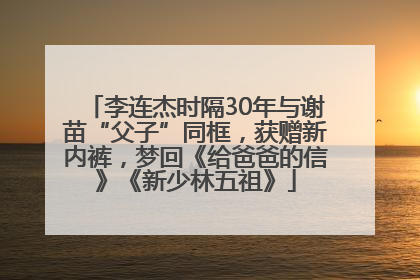 李连杰时隔30年与谢苗“父子”同框，获赠新内裤，梦回《给爸爸的信》《新少林五祖》