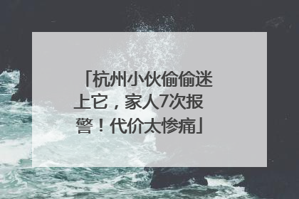 杭州小伙偷偷迷上它，家人7次报警！代价太惨痛