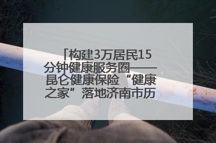 构建3万居民15分钟健康服务圈——昆仑健康保险“健康之家”落地济南市历城区鲍山街道