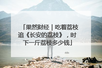 果然财经｜吃着荔枝追《长安的荔枝》，时下一斤荔枝多少钱