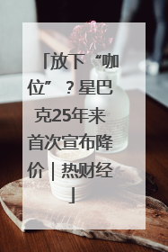 放下“咖位”？星巴克25年来首次宣布降价｜热财经