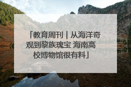 教育周刊｜从海洋奇观到黎族瑰宝 海南高校博物馆很有料