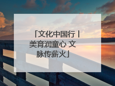 文化中国行丨美育润童心 文脉传薪火