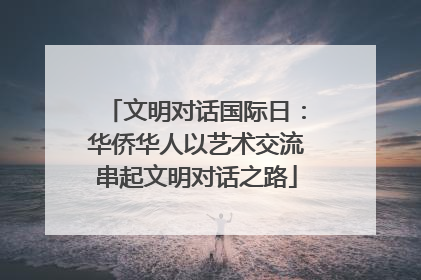 文明对话国际日：华侨华人以艺术交流串起文明对话之路