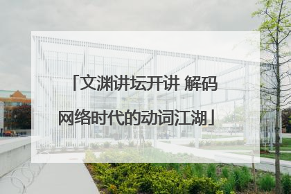 文渊讲坛开讲 解码网络时代的动词江湖