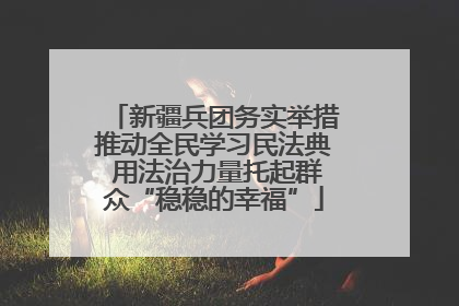 新疆兵团务实举措推动全民学习民法典 用法治力量托起群众“稳稳的幸福”