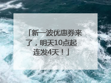 新一波优惠券来了，明天10点起连发4天！