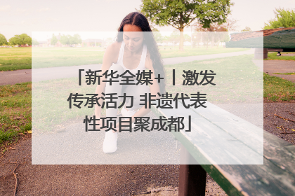 新华全媒+丨激发传承活力 非遗代表性项目聚成都