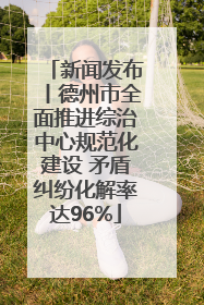 新闻发布丨德州市全面推进综治中心规范化建设 矛盾纠纷化解率达96%