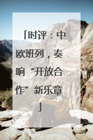 时评：中欧班列，奏响“开放合作”新乐章
