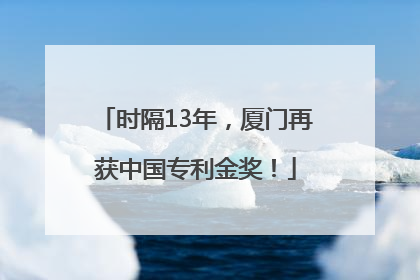 时隔13年，厦门再获中国专利金奖！