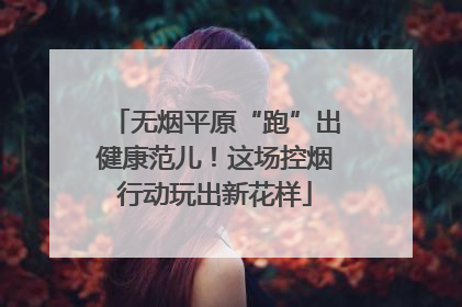 无烟平原“跑”出健康范儿！这场控烟行动玩出新花样