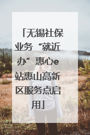 无锡社保业务“就近办”惠心e站惠山高新区服务点启用