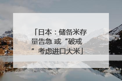 日本：储备米存量告急 或“破戒”考虑进口大米