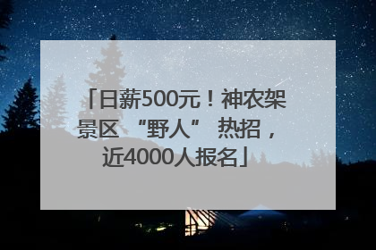 日薪500元！神农架景区 “野人” 热招，近4000人报名