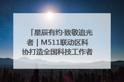 星辰有约·致敬追光者｜M511联动区科协打造全国科技工作者日主题科普活动