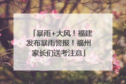 暴雨+大风！福建发布暴雨警报！福州家长们送考注意