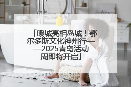 暖城亮相岛城！鄂尔多斯文化神州行——2025青岛活动周即将开启