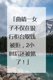曲靖一女子不仅在银行柜台取钱被拒，2小时后还被抓了！