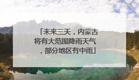 未来三天，内蒙古将有大范围降雨天气，部分地区有中雨