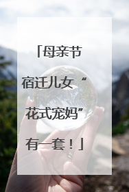 母亲节 宿迁儿女“花式宠妈”有一套！