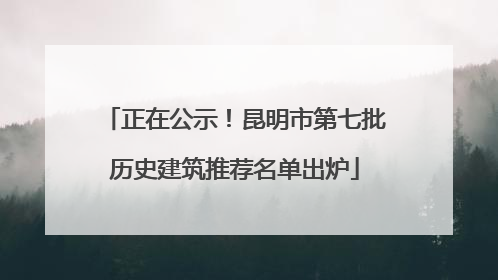 正在公示！昆明市第七批历史建筑推荐名单出炉